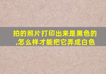 拍的照片打印出来是黑色的,怎么样才能把它弄成白色