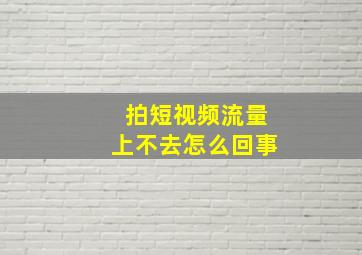 拍短视频流量上不去怎么回事