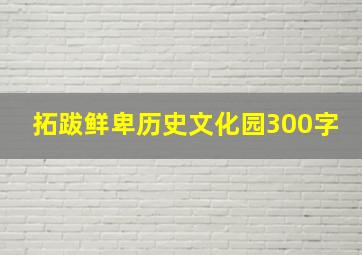 拓跋鲜卑历史文化园300字