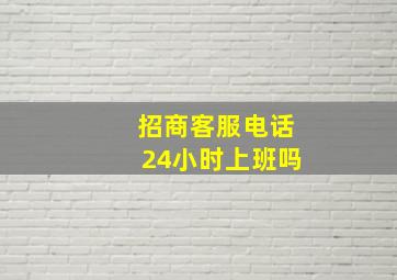 招商客服电话24小时上班吗