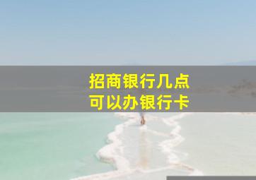 招商银行几点可以办银行卡