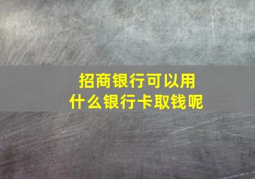 招商银行可以用什么银行卡取钱呢