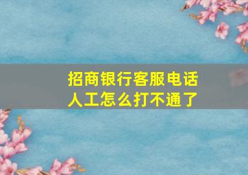 招商银行客服电话人工怎么打不通了