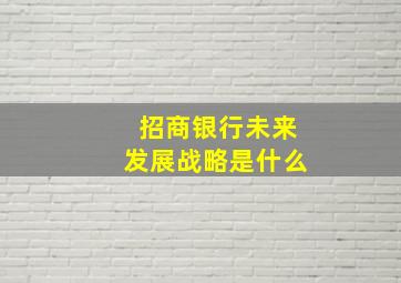 招商银行未来发展战略是什么