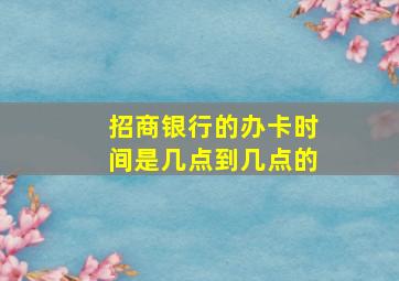 招商银行的办卡时间是几点到几点的