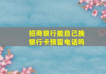 招商银行能自己换银行卡预留电话吗