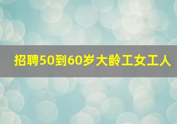 招聘50到60岁大龄工女工人