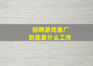 招聘游戏推广到底是什么工作