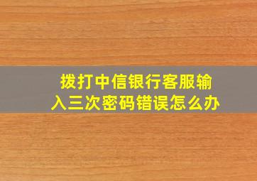 拨打中信银行客服输入三次密码错误怎么办