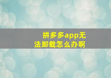 拼多多app无法卸载怎么办啊