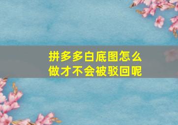 拼多多白底图怎么做才不会被驳回呢