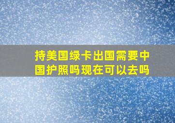 持美国绿卡出国需要中国护照吗现在可以去吗