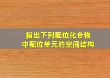 指出下列配位化合物中配位单元的空间结构