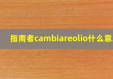 指南者cambiareolio什么意思