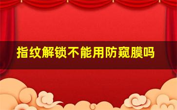 指纹解锁不能用防窥膜吗