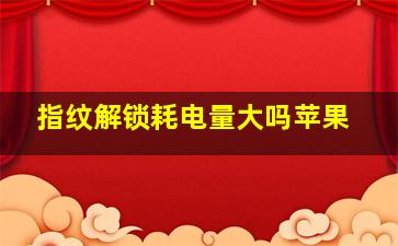 指纹解锁耗电量大吗苹果