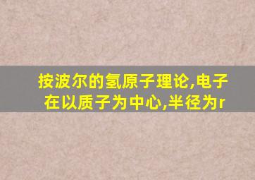 按波尔的氢原子理论,电子在以质子为中心,半径为r