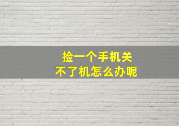 捡一个手机关不了机怎么办呢