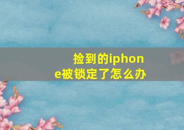 捡到的iphone被锁定了怎么办