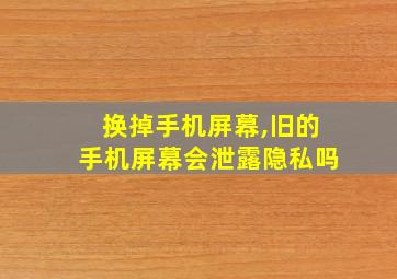 换掉手机屏幕,旧的手机屏幕会泄露隐私吗