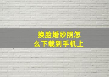 换脸婚纱照怎么下载到手机上