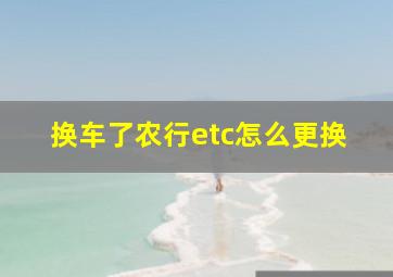 换车了农行etc怎么更换