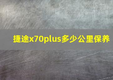 捷途x70plus多少公里保养