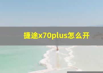 捷途x70plus怎么开