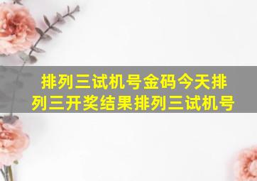 排列三试机号金码今天排列三开奖结果排列三试机号