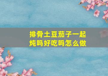 排骨土豆茄子一起炖吗好吃吗怎么做