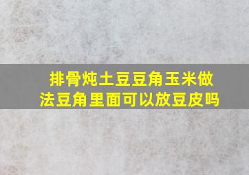 排骨炖土豆豆角玉米做法豆角里面可以放豆皮吗