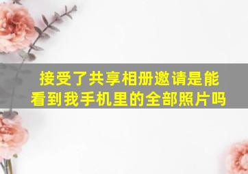 接受了共享相册邀请是能看到我手机里的全部照片吗