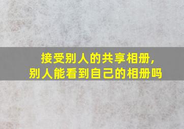 接受别人的共享相册,别人能看到自己的相册吗