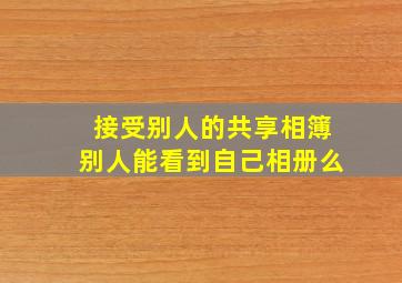 接受别人的共享相簿别人能看到自己相册么