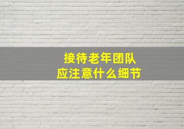 接待老年团队应注意什么细节