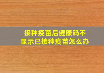 接种疫苗后健康码不显示已接种疫苗怎么办