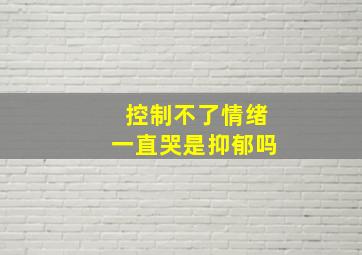 控制不了情绪一直哭是抑郁吗