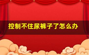 控制不住尿裤子了怎么办