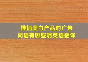 推销美白产品的广告词语有哪些呢英语翻译