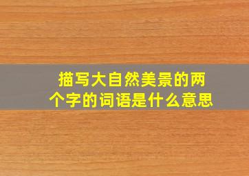 描写大自然美景的两个字的词语是什么意思