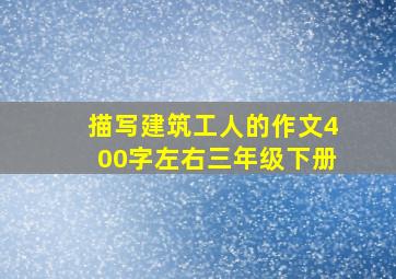 描写建筑工人的作文400字左右三年级下册