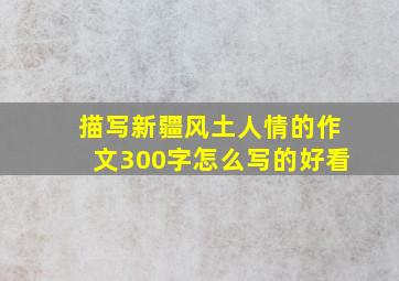 描写新疆风土人情的作文300字怎么写的好看