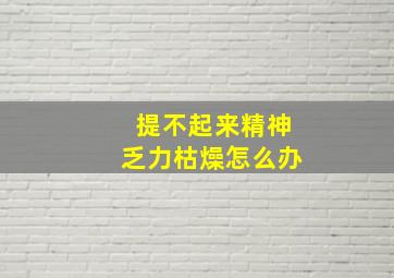 提不起来精神乏力枯燥怎么办