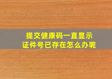 提交健康码一直显示证件号已存在怎么办呢