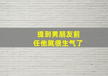 提到男朋友前任他就很生气了