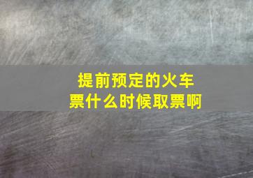 提前预定的火车票什么时候取票啊