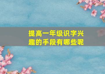 提高一年级识字兴趣的手段有哪些呢