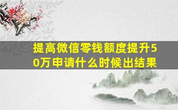 提高微信零钱额度提升50万申请什么时候出结果