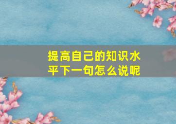 提高自己的知识水平下一句怎么说呢