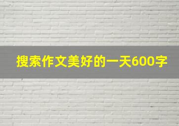 搜索作文美好的一天600字